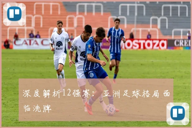 深度解析12强赛：亚洲足球格局面临洗牌
