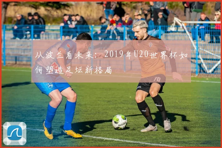 从波兰看未来：2019年U20世界杯如何塑造足坛新格局