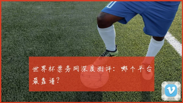 世界杯票务网深度测评：哪个平台最靠谱？