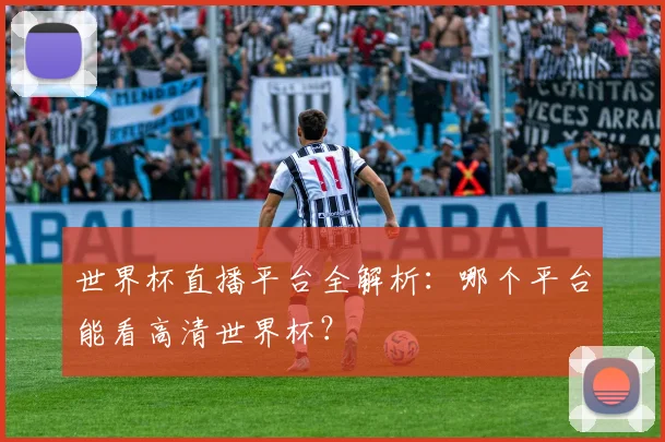 世界杯直播平台全解析：哪个平台能看高清世界杯？