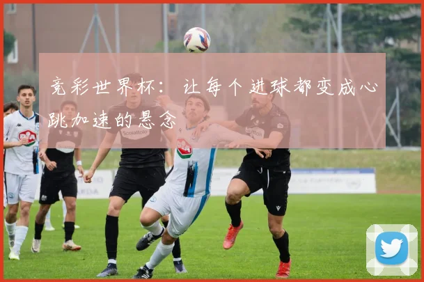 竞彩世界杯：让每个进球都变成心跳加速的悬念
