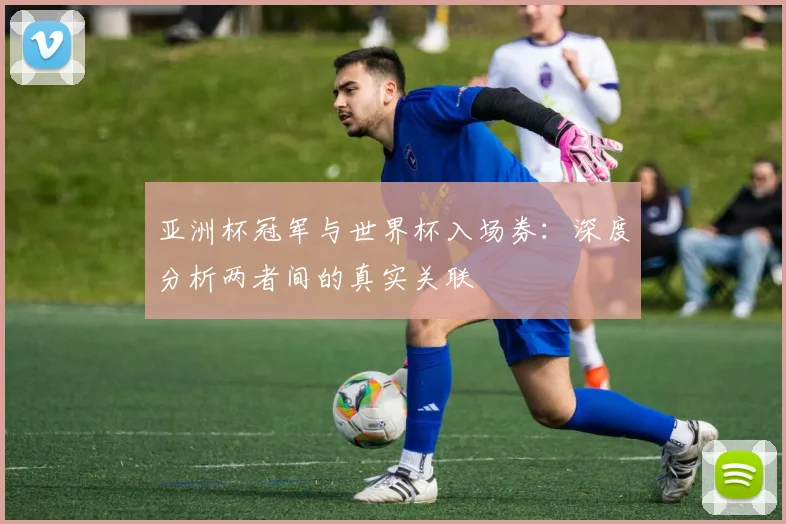 亚洲杯冠军与世界杯入场券：深度分析两者间的真实关联