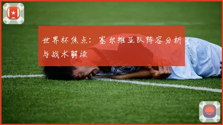 世界杯焦点：塞尔维亚队阵容分析与战术解读