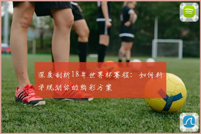 深度剖析18年世界杯赛程：如何科学规划你的购彩方案