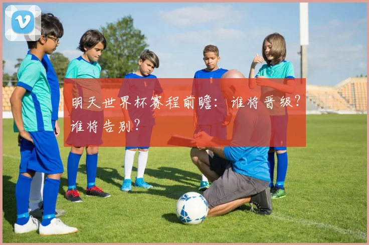 明天世界杯赛程前瞻：谁将晋级？谁将告别？