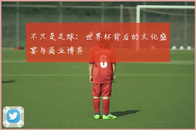 不只是足球：世界杯背后的文化盛宴与商业博弈