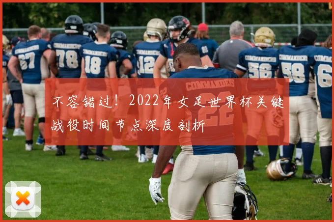 不容错过！2022年女足世界杯关键战役时间节点深度剖析