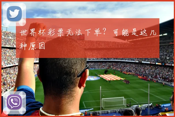 世界杯彩票无法下单？可能是这几种原因