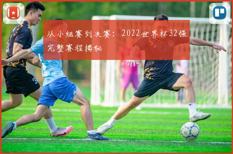 从小组赛到决赛：2022世界杯32强完整赛程揭秘