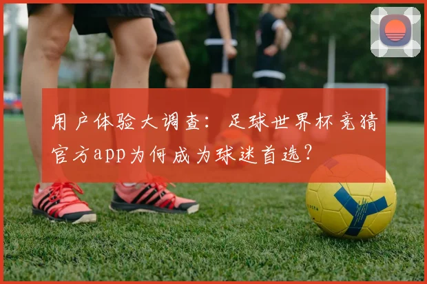 用户体验大调查：足球世界杯竞猜官方app为何成为球迷首选？