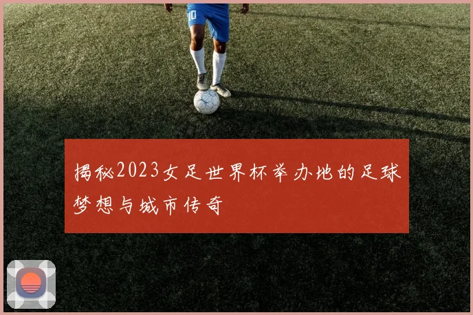 揭秘2023女足世界杯举办地的足球梦想与城市传奇