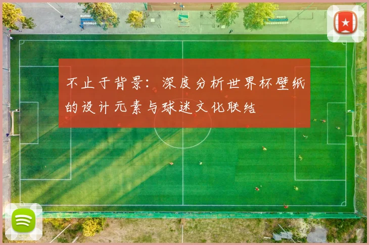 不止于背景：深度分析世界杯壁纸的设计元素与球迷文化联结