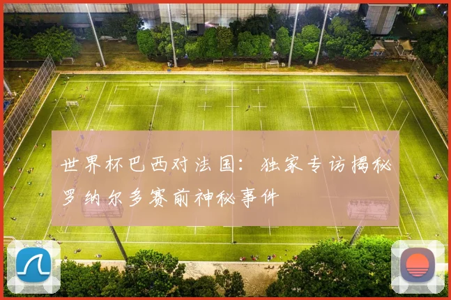 世界杯巴西对法国：独家专访揭秘罗纳尔多赛前神秘事件